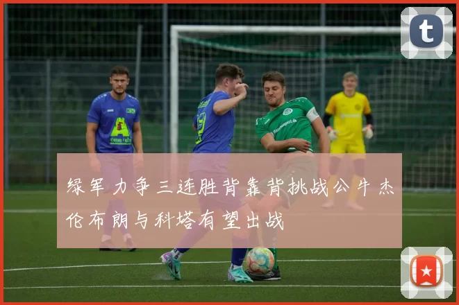 绿军力争三连胜背靠背挑战公牛杰伦布朗与科塔有望出战