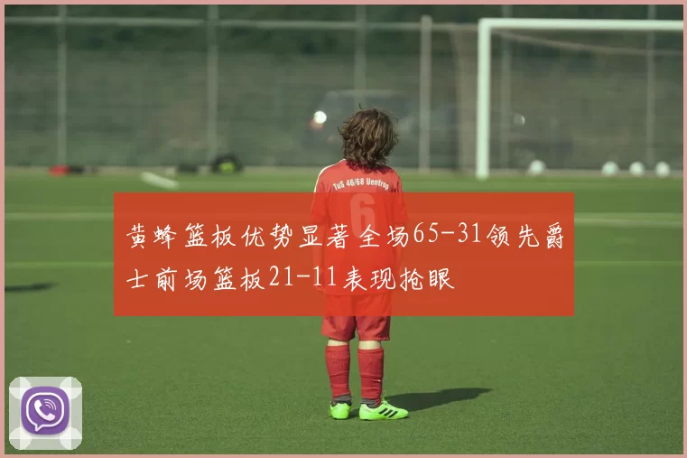 黄蜂篮板优势显著全场65-31领先爵士前场篮板21-11表现抢眼