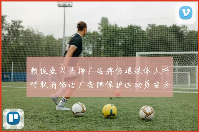 赖俊豪因头撞广告牌伤退媒体人呼吁取消场边广告牌保护运动员安全