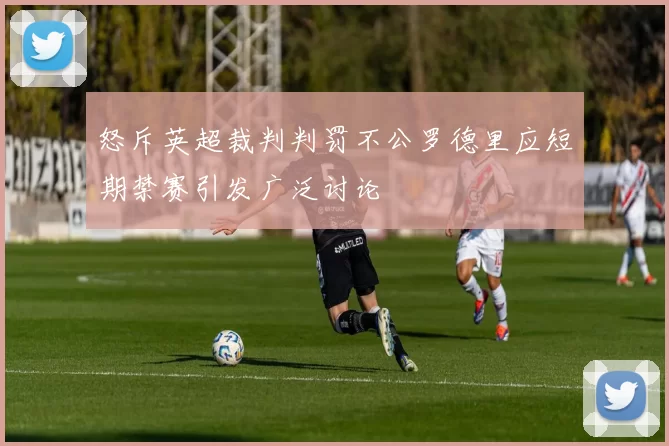 怒斥英超裁判判罚不公罗德里应短期禁赛引发广泛讨论
