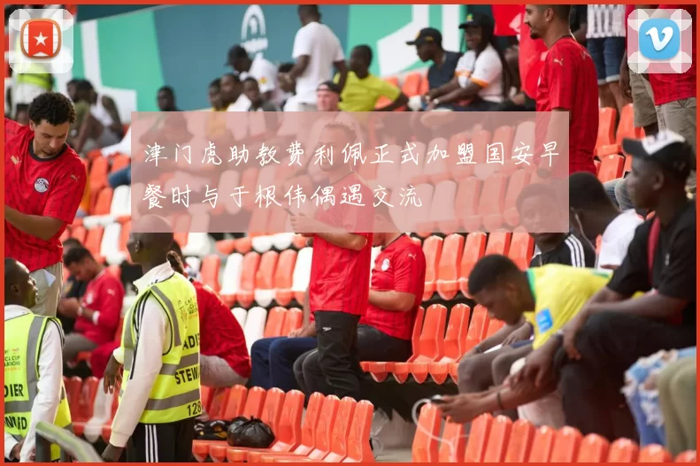 津门虎助教费利佩正式加盟国安早餐时与于根伟偶遇交流