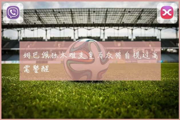 姆巴佩独木难支皇马众将自视过高需警醒
