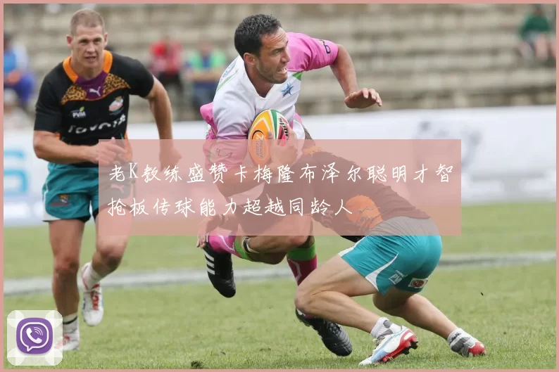 老K教练盛赞卡梅隆布泽尔聪明才智抢板传球能力超越同龄人