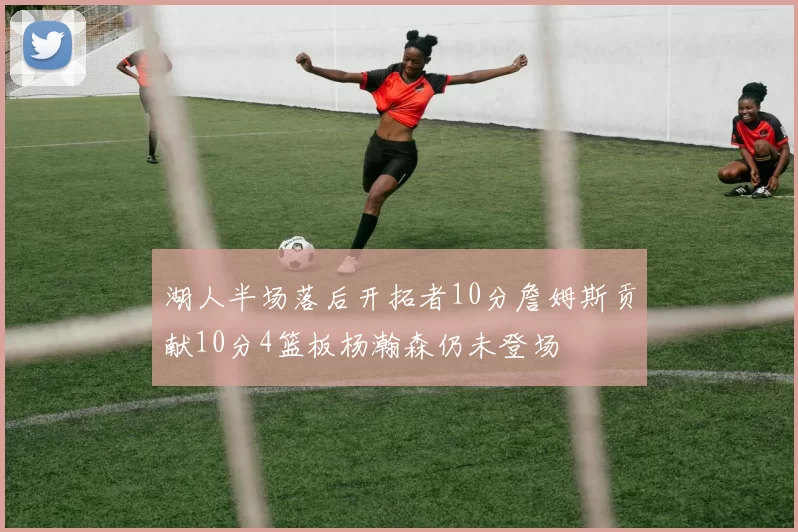 湖人半场落后开拓者10分詹姆斯贡献10分4篮板杨瀚森仍未登场
