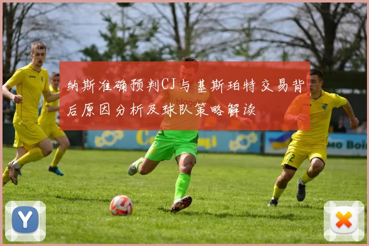 纳斯准确预判CJ与基斯珀特交易背后原因分析及球队策略解读