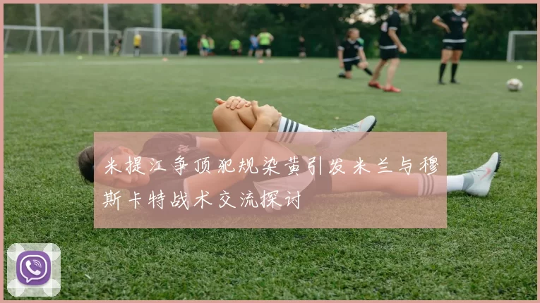 米提江争顶犯规染黄引发米兰与穆斯卡特战术交流探讨
