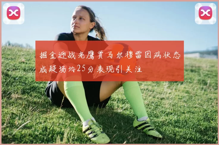 掘金迎战老鹰贾马尔穆雷因病状态成疑场均25分表现引关注