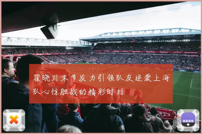 翟晓川末节发力引领队友逆袭上海队心惊胆战的精彩时刻